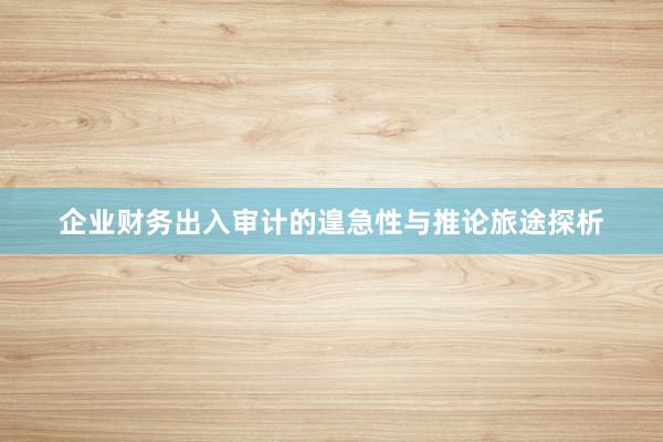 企业财务出入审计的遑急性与推论旅途探析
